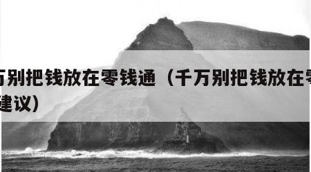 千万别把钱放在零钱通（千万别把钱放在零钱通 建议）