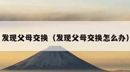 发现父母交换（发现父母交换怎么办）