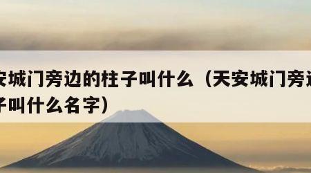 天安城门旁边的柱子叫什么（天安城门旁边的柱子叫什么名字）