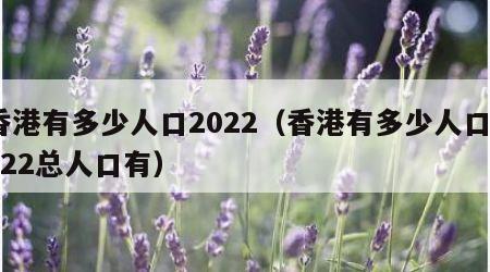 香港有多少人口2022（香港有多少人口2022总人口有）