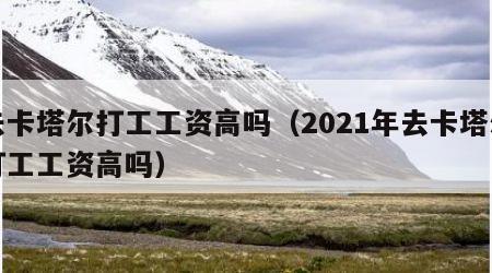 去卡塔尔打工工资高吗（2021年去卡塔尔打工工资高吗）