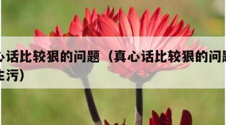 真心话比较狠的问题（真心话比较狠的问题问女生污）
