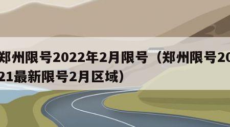 郑州限号2022年2月限号（郑州限号2021最新限号2月区域）