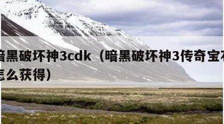 暗黑破坏神3cdk（暗黑破坏神3传奇宝石怎么获得）