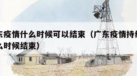 广东疫情什么时候可以结束（广东疫情持续到什么时候结束）