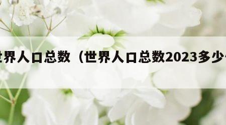 世界人口总数（世界人口总数2023多少亿）