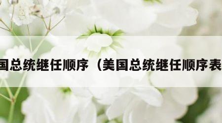 美国总统继任顺序（美国总统继任顺序表图）