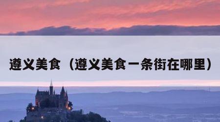 遵义美食（遵义美食一条街在哪里）