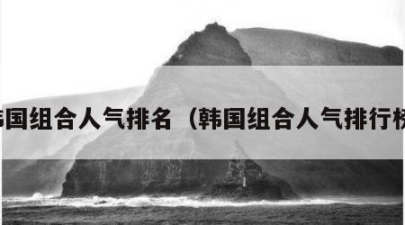 韩国组合人气排名（韩国组合人气排行榜）