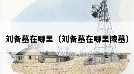 刘备墓在哪里（刘备墓在哪里陵墓）