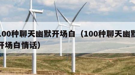 100种聊天幽默开场白（100种聊天幽默开场白情话）