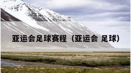 亚运会足球赛程（亚运会 足球）