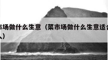 菜市场做什么生意（菜市场做什么生意适合年轻人）