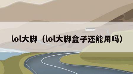lol大脚（lol大脚盒子还能用吗）