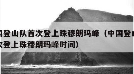 中国登山队首次登上珠穆朗玛峰（中国登山队首次登上珠穆朗玛峰时间）
