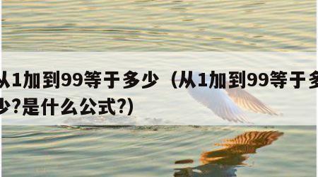 从1加到99等于多少（从1加到99等于多少?是什么公式?）