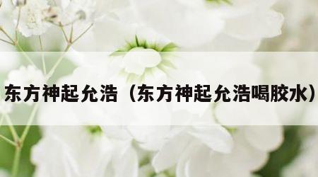 东方神起允浩（东方神起允浩喝胶水）