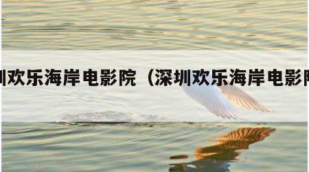 深圳欢乐海岸电影院（深圳欢乐海岸电影院排期）