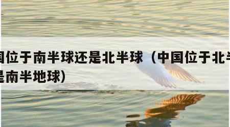 中国位于南半球还是北半球（中国位于北半球还是南半地球）