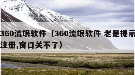 360流氓软件（360流氓软件 老是提示注册,窗口关不了）
