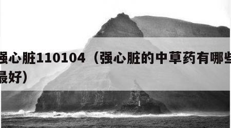 强心脏110104（强心脏的中草药有哪些最好）