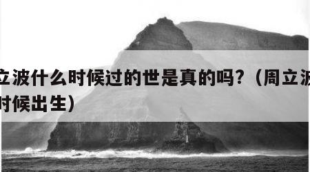周立波什么时候过的世是真的吗?（周立波什么时候出生）