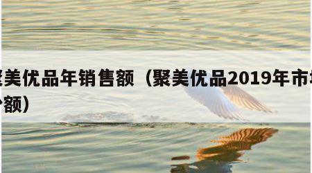 聚美优品年销售额（聚美优品2019年市场份额）