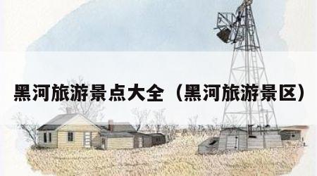 黑河旅游景点大全（黑河旅游景区）