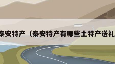 泰安特产（泰安特产有哪些土特产送礼）