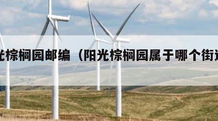 阳光棕榈园邮编（阳光棕榈园属于哪个街道办）