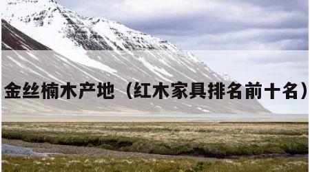 金丝楠木产地（红木家具排名前十名）