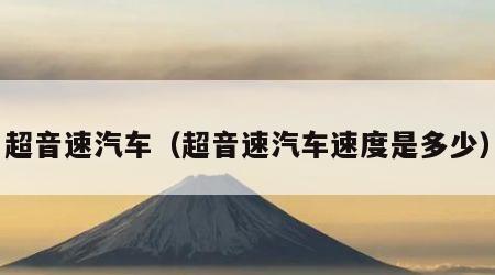 超音速汽车（超音速汽车速度是多少）