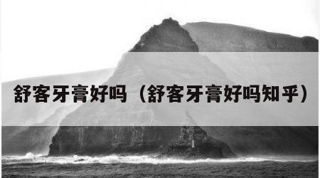 舒客牙膏好吗（舒客牙膏好吗知乎）