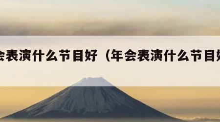 年会表演什么节目好（年会表演什么节目好看）