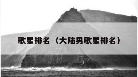 歌星排名（大陆男歌星排名）