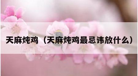 天麻炖鸡（天麻炖鸡最忌讳放什么）