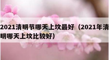 2021清明节哪天上坟最好（2021年清明哪天上坟比较好）