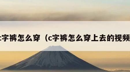 c字裤怎么穿（c字裤怎么穿上去的视频）