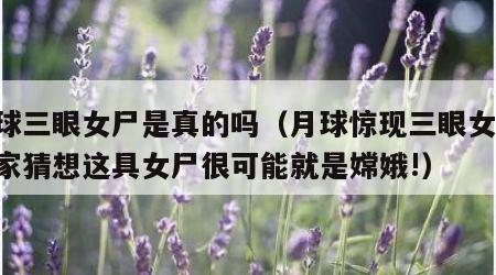 月球三眼女尸是真的吗（月球惊现三眼女尸,专家猜想这具女尸很可能就是嫦娥!）