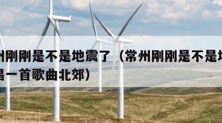 常州刚刚是不是地震了（常州刚刚是不是地震了唱一首歌曲北郊）
