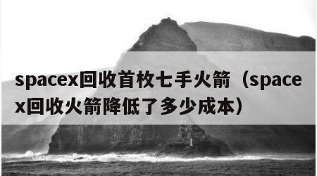 spacex回收首枚七手火箭（spacex回收火箭降低了多少成本）
