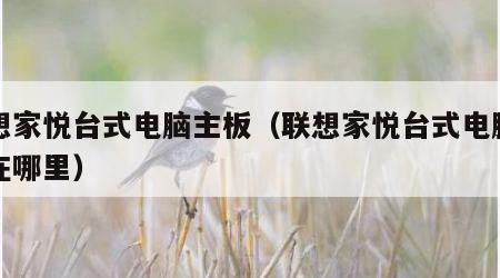 联想家悦台式电脑主板（联想家悦台式电脑主板在哪里）