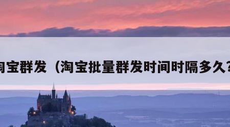 淘宝群发（淘宝批量群发时间时隔多久?）