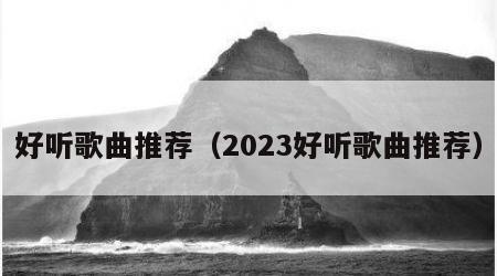 好听歌曲推荐（2023好听歌曲推荐）