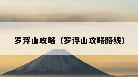 罗浮山攻略（罗浮山攻略路线）