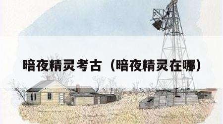 暗夜精灵考古（暗夜精灵在哪）
