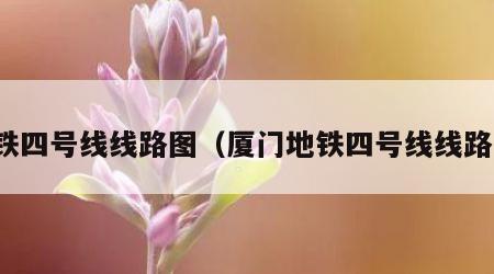 地铁四号线线路图（厦门地铁四号线线路图）