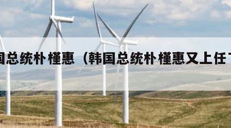 韩国总统朴槿惠（韩国总统朴槿惠又上任了吗）