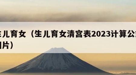 生儿育女（生儿育女清宫表2023计算公式图片）