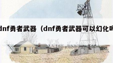 dnf勇者武器（dnf勇者武器可以幻化吗）
